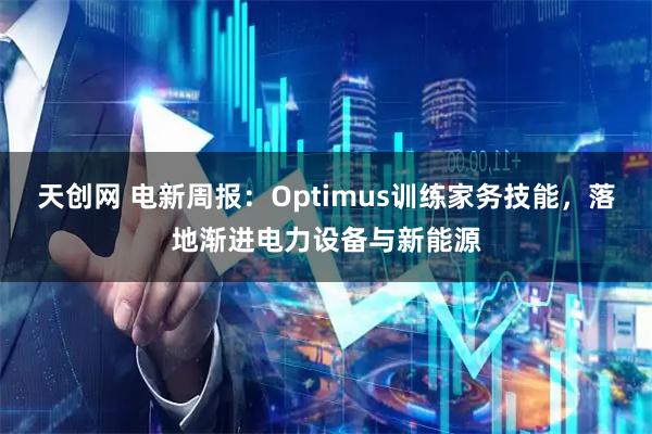 天创网 电新周报：Optimus训练家务技能，落地渐进电力设备与新能源