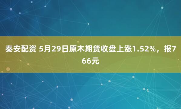 秦安配资 5月29日原木期货收盘上涨1.52%，报766元