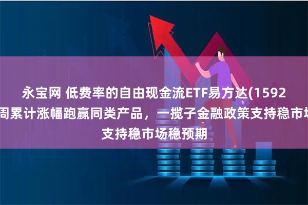 永宝网 低费率的自由现金流ETF易方达(159222)近2周累计涨幅跑赢同类产品，一揽子金融政策支持稳市场稳预期