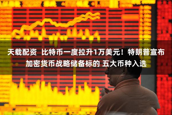 天载配资  比特币一度拉升1万美元！特朗普宣布加密货币战略储备标的 五大币种入选