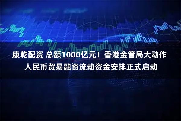 康乾配资 总额1000亿元！香港金管局大动作 人民币贸易融资流动资金安排正式启动