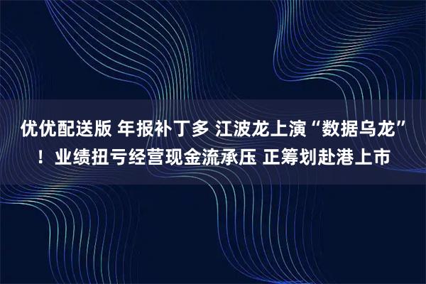 优优配送版 年报补丁多 江波龙上演“数据乌龙”！业绩扭亏经营现金流承压 正筹划赴港上市