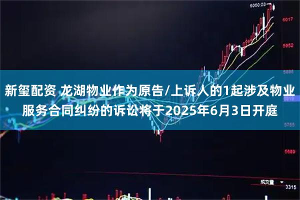 新玺配资 龙湖物业作为原告/上诉人的1起涉及物业服务合同纠纷的诉讼将于2025年6月3日开庭