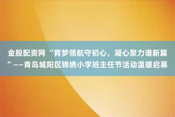 金股配资网 “育梦领航守初心,凝心聚力谱新篇”——青岛城阳区锦绣小学班主任节活动温暖启幕