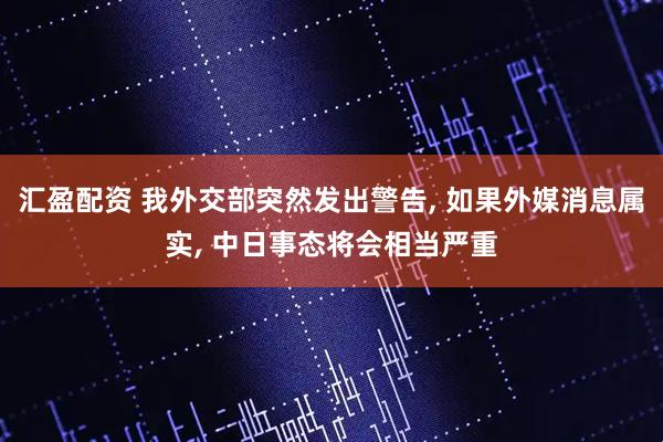 汇盈配资 我外交部突然发出警告, 如果外媒消息属实, 中日事态将会相当严重
