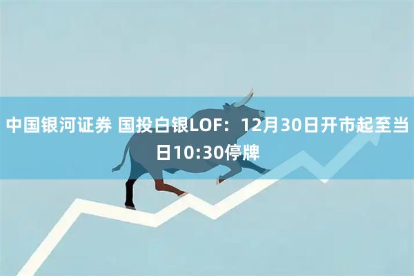 中国银河证券 国投白银LOF:12月30日开市起至当日10:30停牌