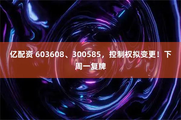 亿配资 603608、300585,控制权拟变更!下周一复牌