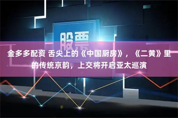金多多配资 舌尖上的《中国厨房》，《二黄》里的传统京韵，上交将开启亚太巡演