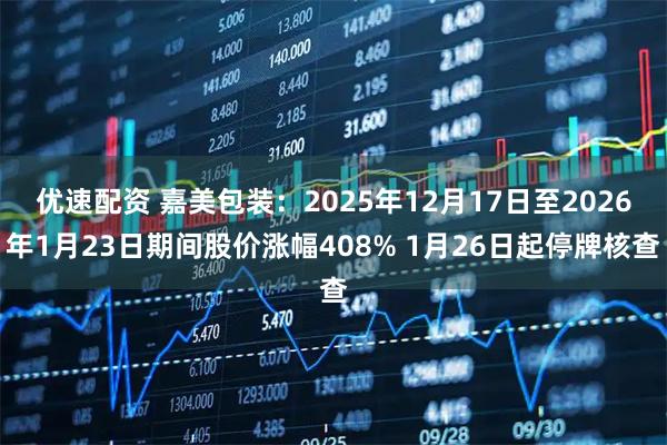 优速配资 嘉美包装：2025年12月17日至2026年1月23日期间股价涨幅408% 1月26日起停牌核查
