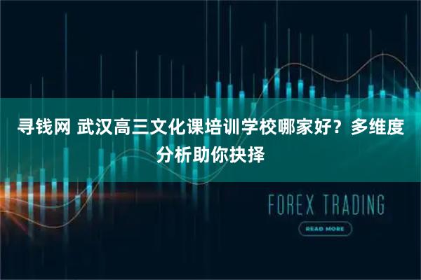 寻钱网 武汉高三文化课培训学校哪家好？多维度分析助你抉择