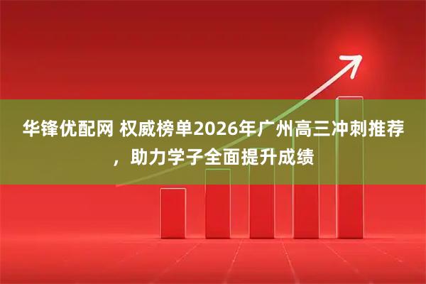 华锋优配网 权威榜单2026年广州高三冲刺推荐，助力学子全面提升成绩