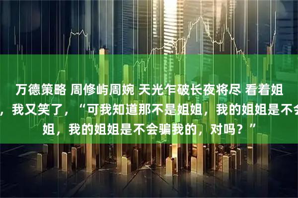 万德策略 周修屿周婉 天光乍破长夜将尽 看着姐姐陡然绷直的下颌，我又笑了，“可我知道那不是姐姐，我的姐姐是不会骗我的，对吗？”