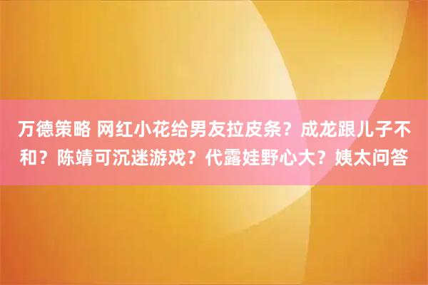 万德策略 网红小花给男友拉皮条？成龙跟儿子不和？陈靖可沉迷游戏？代露娃野心大？姨太问答