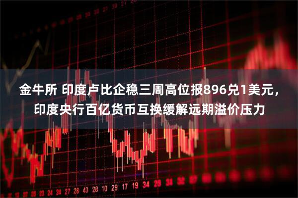 金牛所 印度卢比企稳三周高位报896兑1美元，印度央行百亿货币互换缓解远期溢价压力