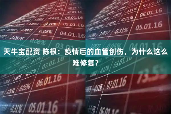 天牛宝配资 陈根：疫情后的血管创伤，为什么这么难修复？