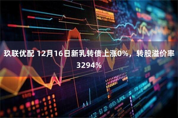 玖联优配 12月16日新乳转债上涨0%，转股溢价率3294%