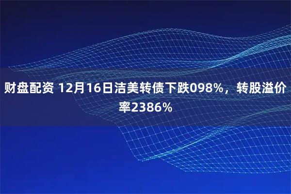 财盘配资 12月16日洁美转债下跌098%，转股溢价率2386%