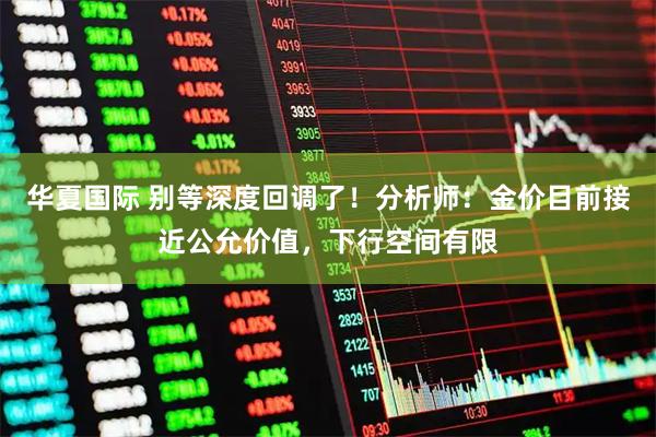 华夏国际 别等深度回调了！分析师：金价目前接近公允价值，下行空间有限