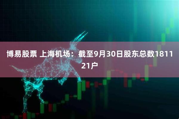 博易股票 上海机场：截至9月30日股东总数181121户