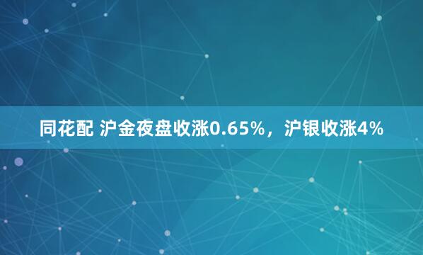 同花配 沪金夜盘收涨0.65%，沪银收涨4%
