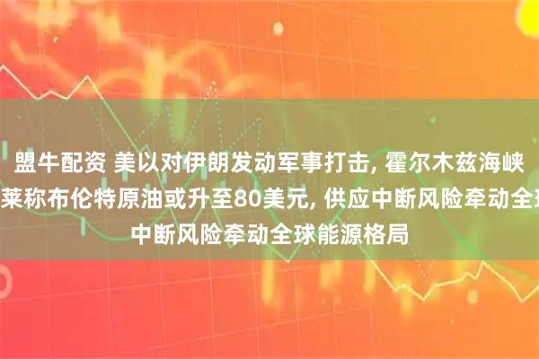 盟牛配资 美以对伊朗发动军事打击, 霍尔木兹海峡关闭: 巴克莱称布伦特原油或升至80美元, 供应中断风险牵动全球能源格局