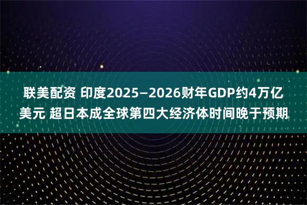 联美配资 印度2025—2026财年GDP约4万亿美元 超日本成全球第四大经济体时间晚于预期
