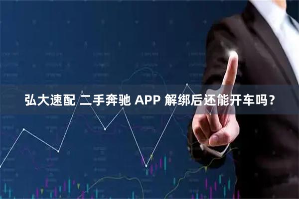弘大速配 二手奔驰 APP 解绑后还能开车吗？