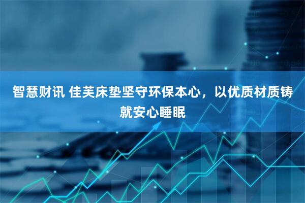 智慧财讯 佳芙床垫坚守环保本心，以优质材质铸就安心睡眠