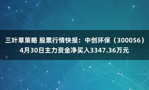 三叶草策略 股票行情快报：中创环保（300056）4月30日主力资金净买入3347.36万元