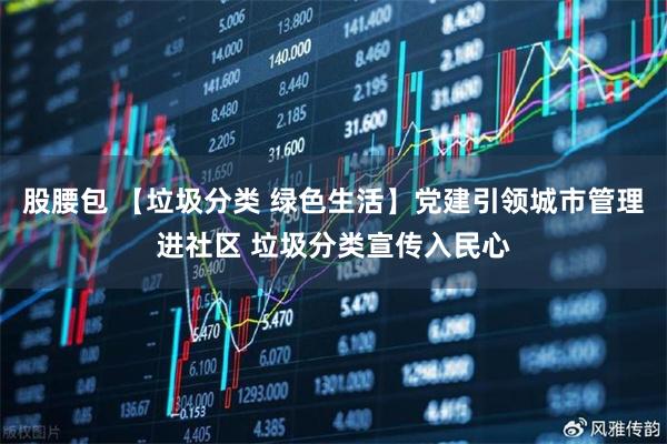 股腰包 【垃圾分类 绿色生活】党建引领城市管理进社区 垃圾分类宣传入民心