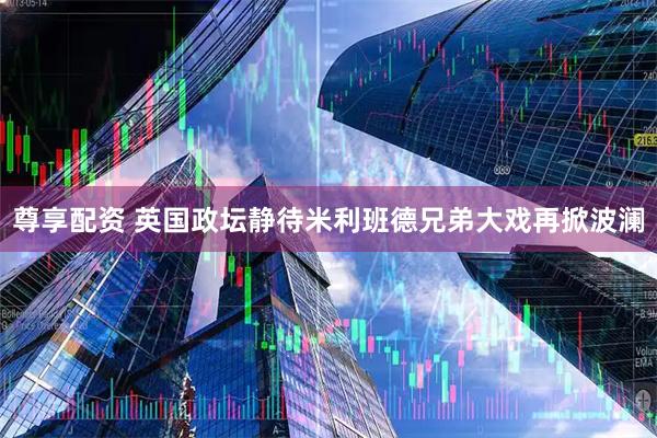 尊享配资 英国政坛静待米利班德兄弟大戏再掀波澜
