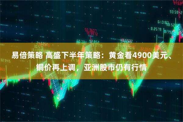易倍策略 高盛下半年策略：黄金看4900美元、铜价再上调，亚洲股市仍有行情