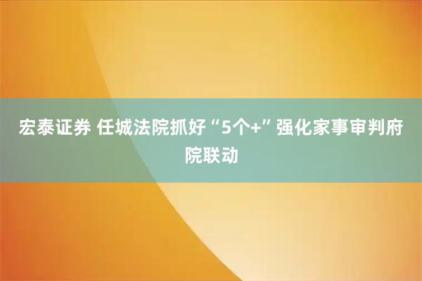 宏泰证券 任城法院抓好“5个+”强化家事审判府院联动