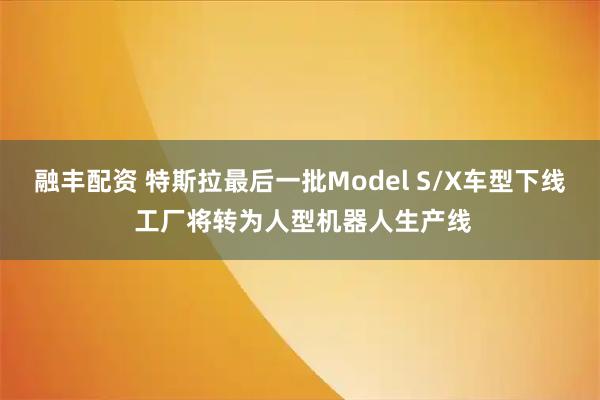 融丰配资 特斯拉最后一批Model S/X车型下线 工厂将转为人型机器人生产线