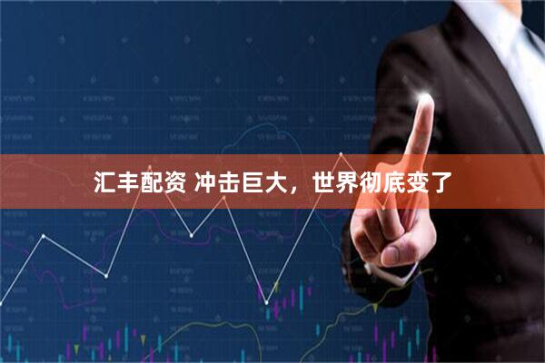 汇丰配资 冲击巨大，世界彻底变了